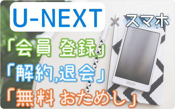 U-NEXT<ユーネクスト>のスマホ登録は サクッと3分!「登録」「31日間 無料トライアル」「解約・退会」方法を スマホで試して図解